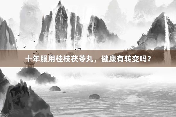 十年服用桂枝茯苓丸，健康有转变吗？