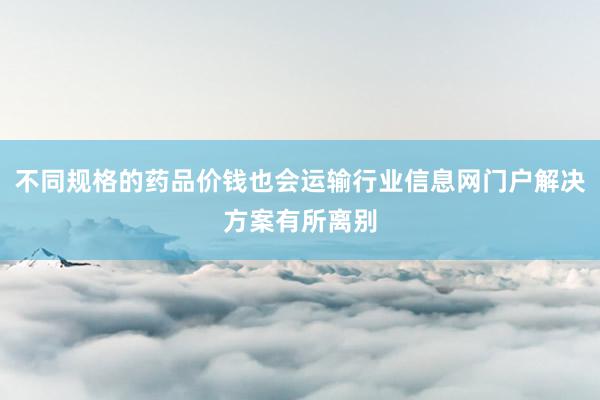 不同规格的药品价钱也会运输行业信息网门户解决方案有所离别