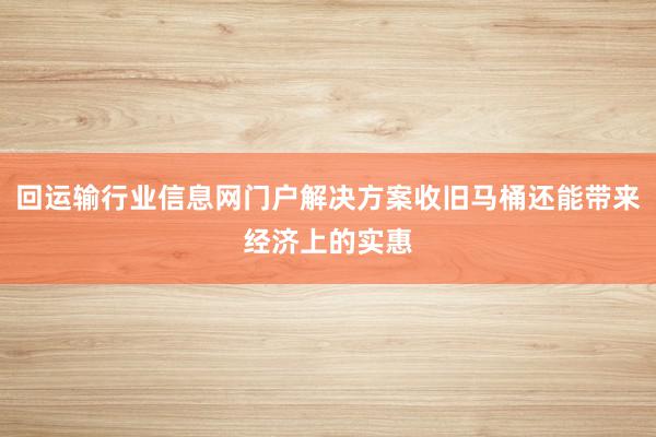 回运输行业信息网门户解决方案收旧马桶还能带来经济上的实惠