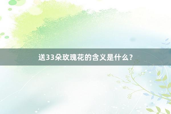 送33朵玫瑰花的含义是什么？