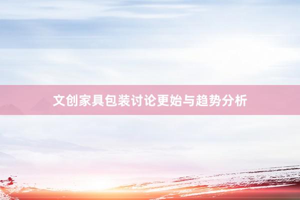 文创家具包装讨论更始与趋势分析