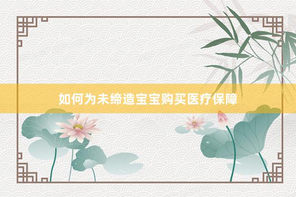 如何为未缔造宝宝购买医疗保障